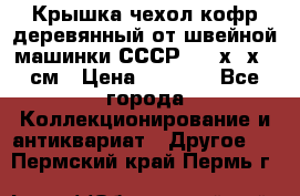 Крышка чехол кофр деревянный от швейной машинки СССР 50.5х22х25 см › Цена ­ 1 000 - Все города Коллекционирование и антиквариат » Другое   . Пермский край,Пермь г.